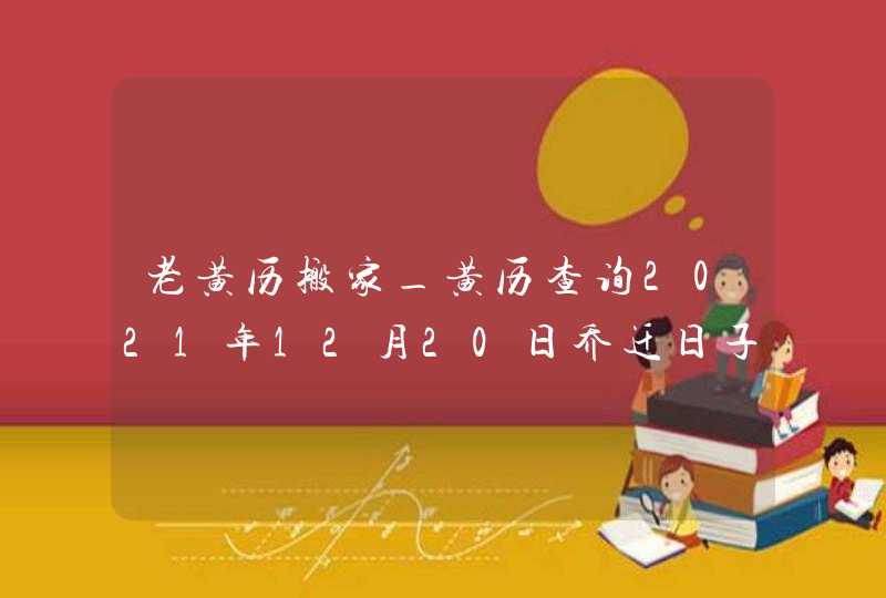 老黄历搬家_黄历查询2021年12月20日乔迁日子吉利吗,第1张