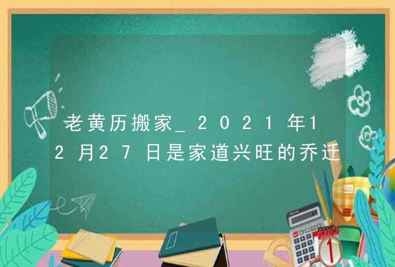 老黄历搬家_2021年12月27日是家道兴旺的乔迁吉日,第1张