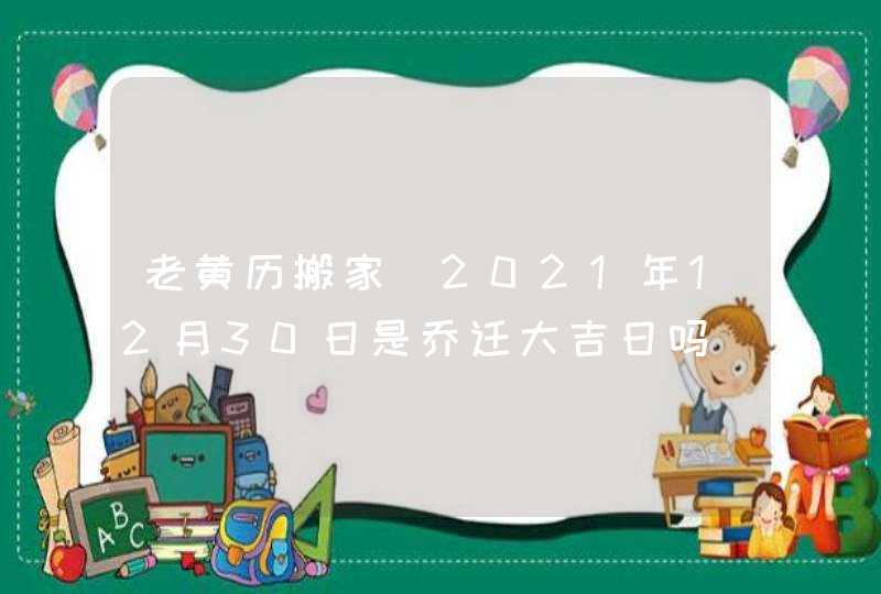 老黄历搬家_2021年12月30日是乔迁大吉日吗,第1张