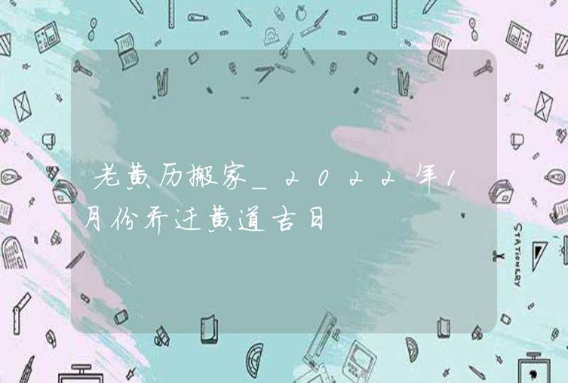 老黄历搬家_2022年1月份乔迁黄道吉日,第1张
