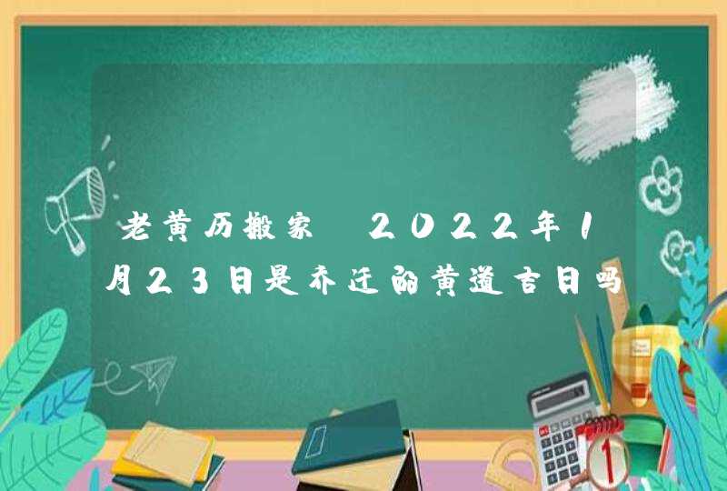 老黄历搬家_2022年1月23日是乔迁的黄道吉日吗,第1张