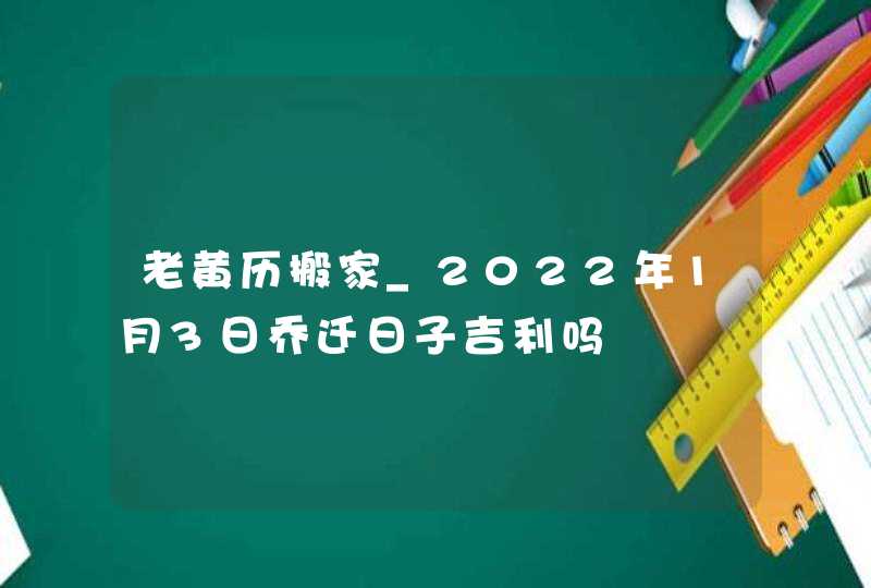 老黄历搬家_2022年1月3日乔迁日子吉利吗,第1张