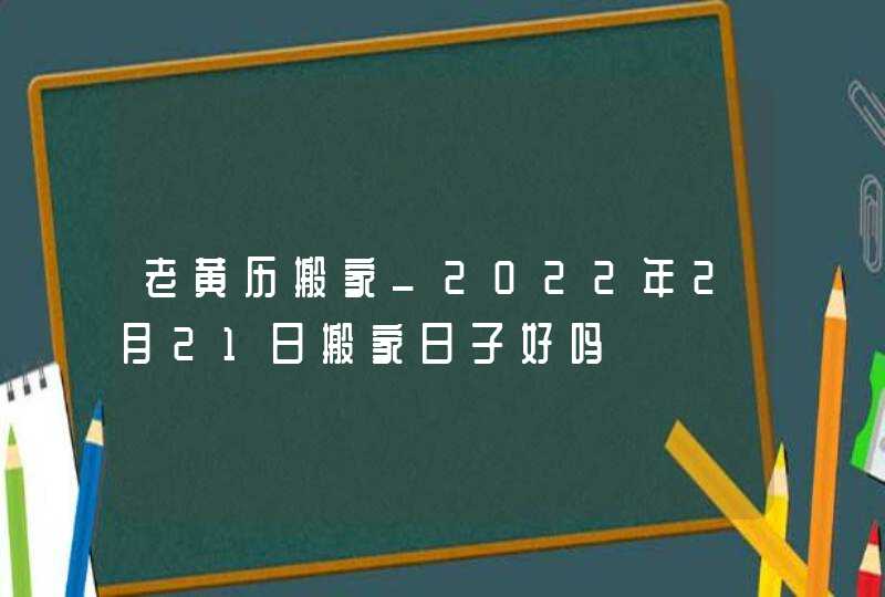 老黄历搬家_2022年2月21日搬家日子好吗,第1张