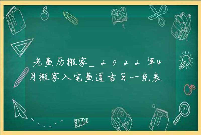 老黄历搬家_2022年4月搬家入宅黄道吉日一览表,第1张