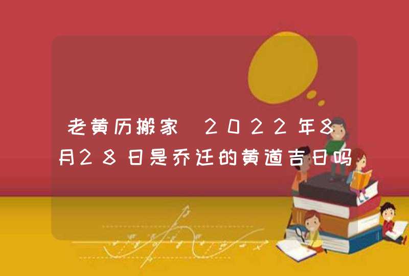 老黄历搬家_2022年8月28日是乔迁的黄道吉日吗,第1张