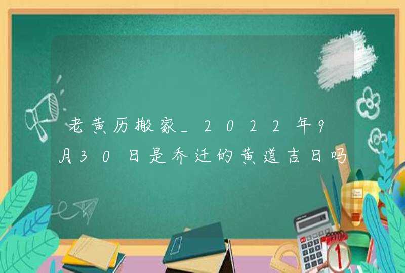 老黄历搬家_2022年9月30日是乔迁的黄道吉日吗,第1张