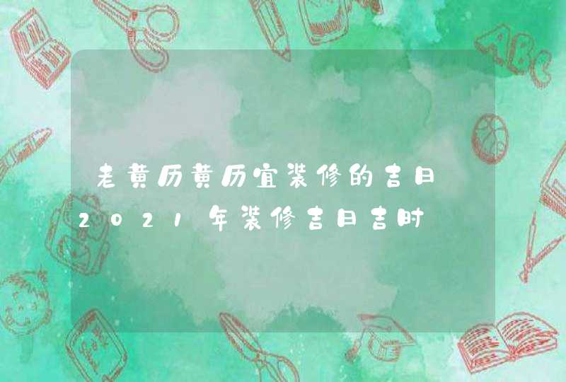 老黄历黄历宜装修的吉日_2021年装修吉日吉时,第1张