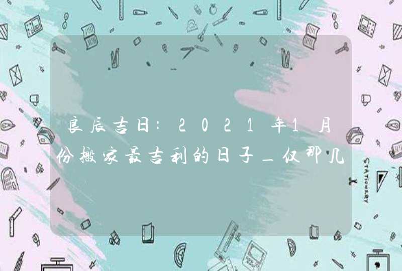 良辰吉日:2021年1月份搬家最吉利的日子_仅那几天,第1张