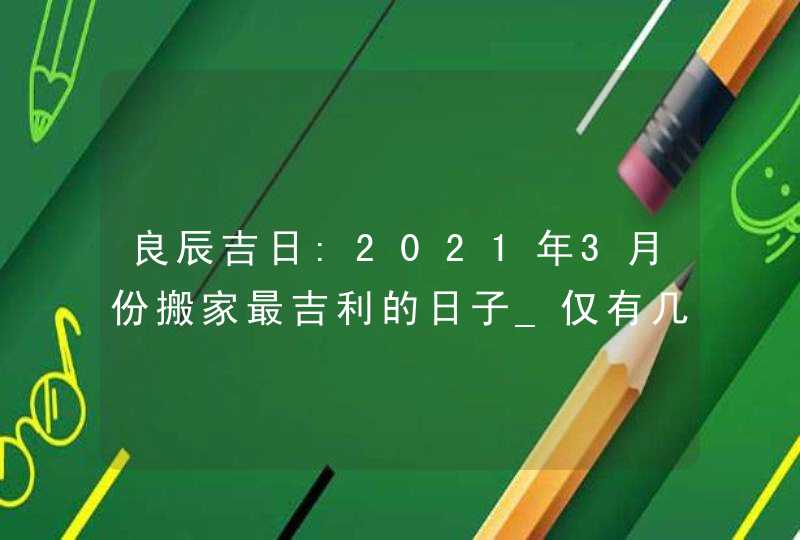 良辰吉日:2021年3月份搬家最吉利的日子_仅有几天,第1张