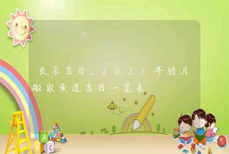 良辰吉日_2021年腊月搬家黄道吉日一览表,第1张