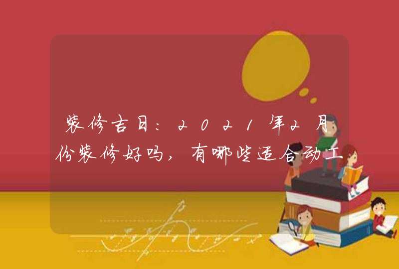 装修吉日:2021年2月份装修好吗,有哪些适合动工的好日子,第1张