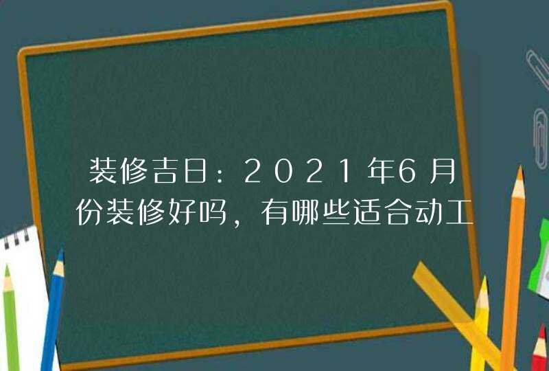 装修吉日:2021年6月份装修好吗,有哪些适合动工的好日子,第1张