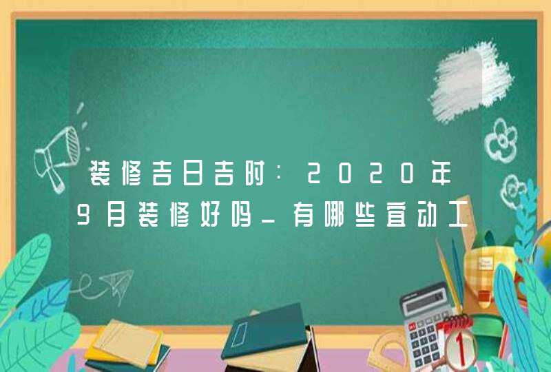 装修吉日吉时:2020年9月装修好吗_有哪些宜动工的好日子,第1张