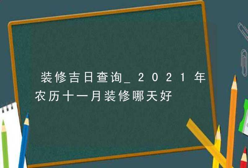 装修吉日查询_2021年农历十一月装修哪天好,第1张