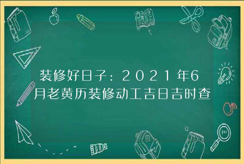 装修好日子:2021年6月老黄历装修动工吉日吉时查询,第1张