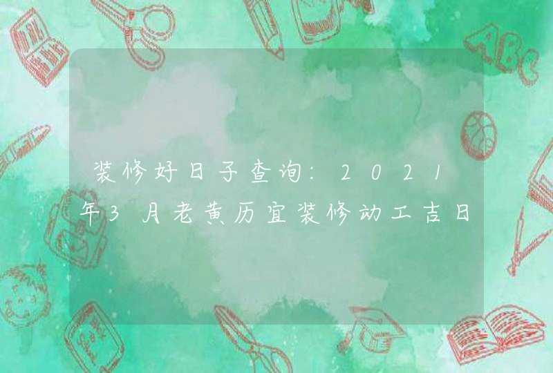 装修好日子查询:2021年3月老黄历宜装修动工吉日吉时,第1张