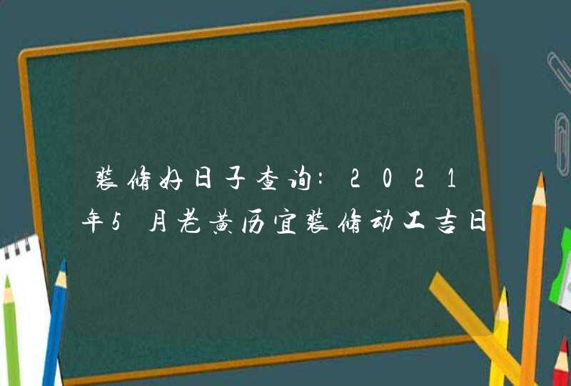 装修好日子查询:2021年5月老黄历宜装修动工吉日吉时,第1张