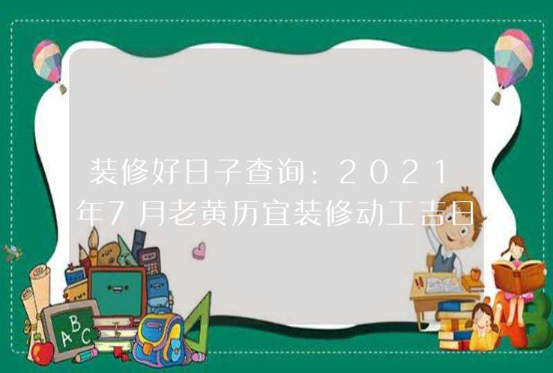 装修好日子查询:2021年7月老黄历宜装修动工吉日吉时,第1张