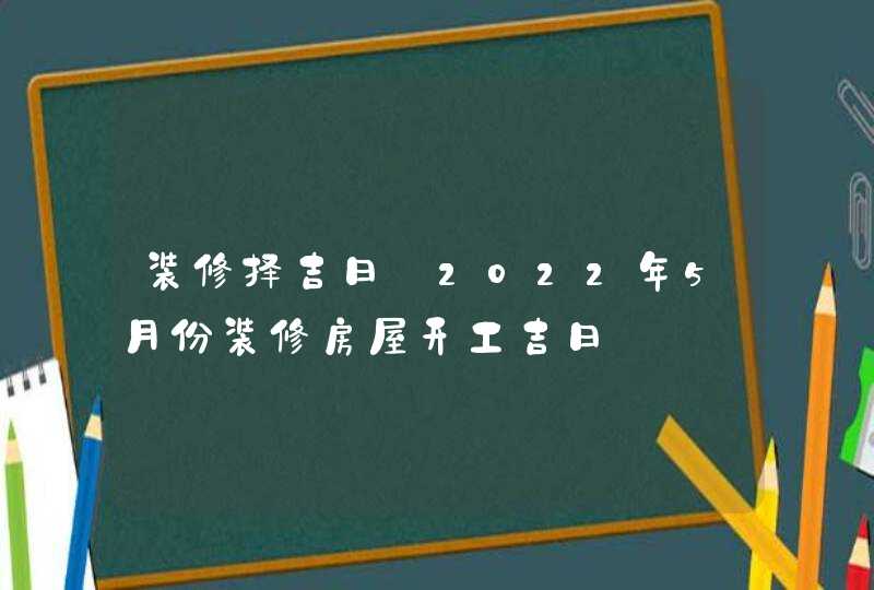 装修择吉日_2022年5月份装修房屋开工吉日,第1张