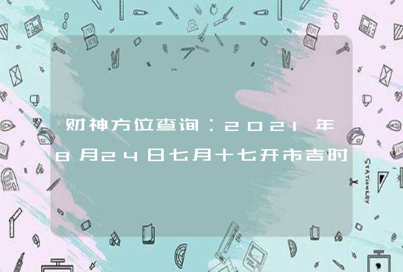 财神方位查询：2021年8月24日七月十七开市吉时,第1张