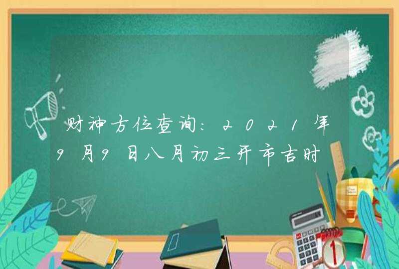 财神方位查询：2021年9月9日八月初三开市吉时,第1张