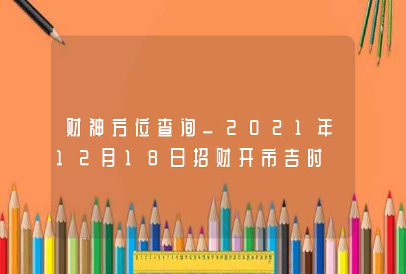 财神方位查询_2021年12月18日招财开市吉时,第1张