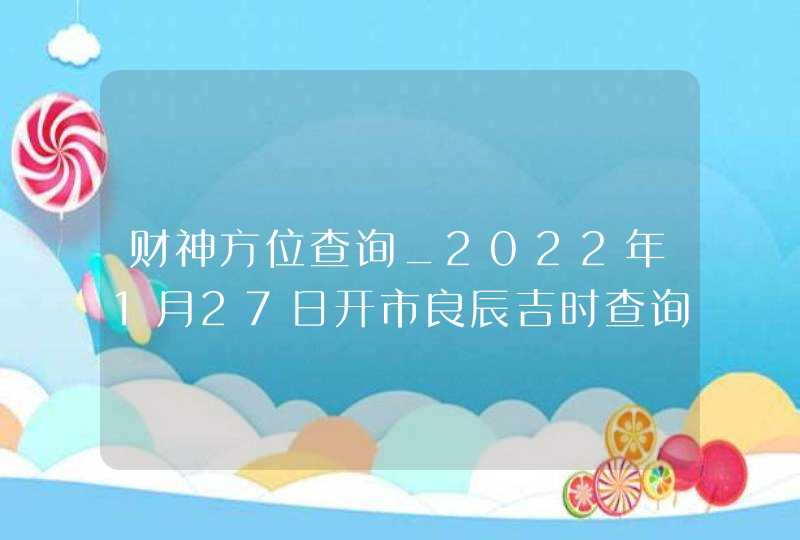 财神方位查询_2022年1月27日开市良辰吉时查询,第1张