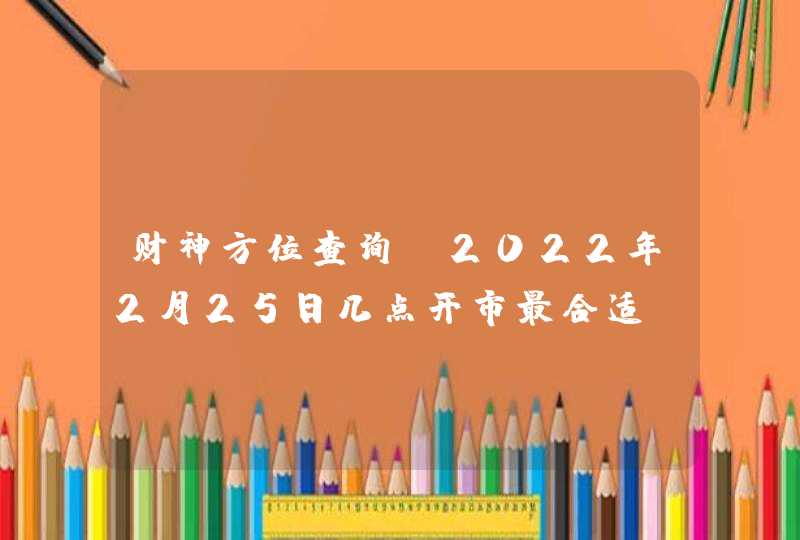 财神方位查询_2022年2月25日几点开市最合适,第1张