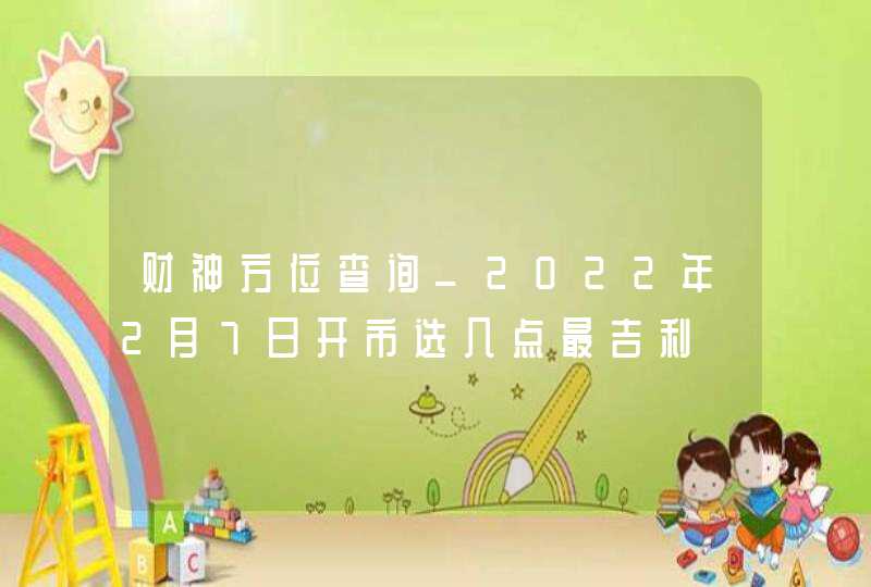 财神方位查询_2022年2月7日开市选几点最吉利,第1张