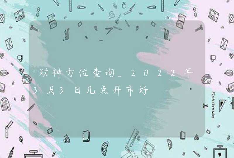 财神方位查询_2022年3月3日几点开市好,第1张