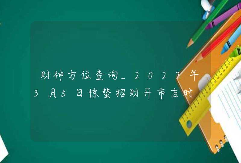 财神方位查询_2022年3月5日惊蛰招财开市吉时,第1张