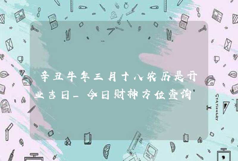 辛丑牛年三月十八农历是开业吉日_今日财神方位查询,第1张