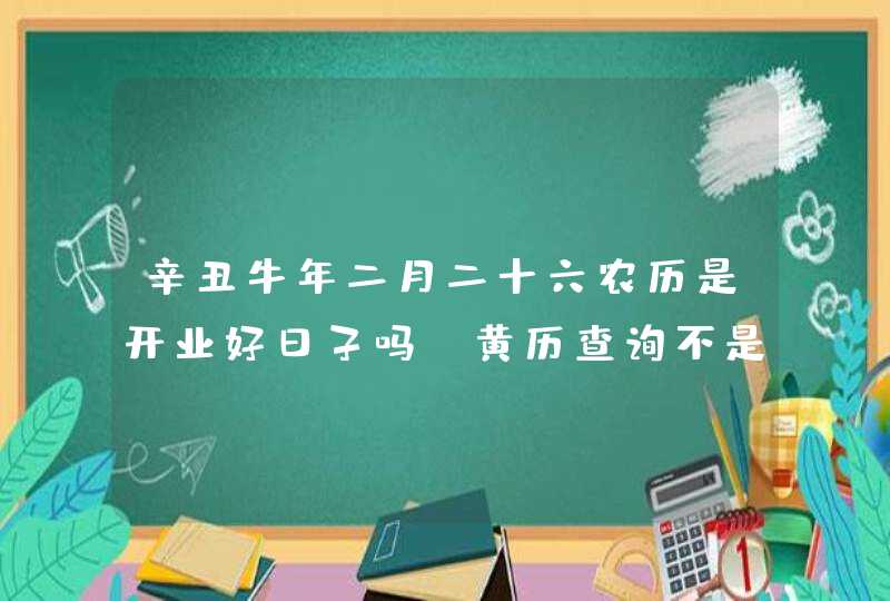 辛丑牛年二月二十六农历是开业好日子吗_黄历查询不是,第1张