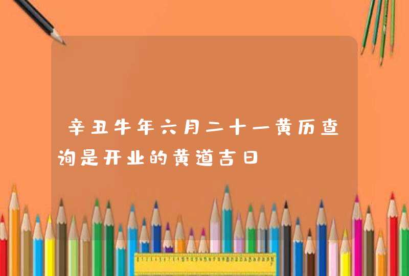 辛丑牛年六月二十一黄历查询是开业的黄道吉日,第1张