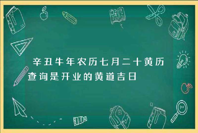 辛丑牛年农历七月二十黄历查询是开业的黄道吉日,第1张