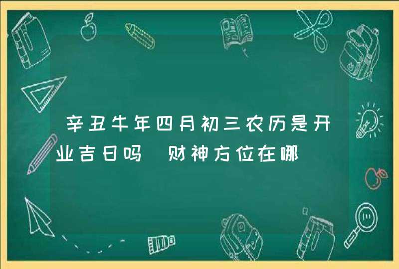 辛丑牛年四月初三农历是开业吉日吗_财神方位在哪,第1张