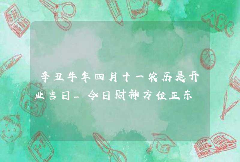 辛丑牛年四月十一农历是开业吉日_今日财神方位正东,第1张