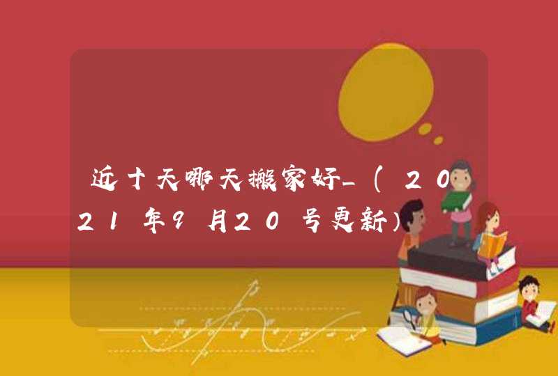 近十天哪天搬家好_(2021年9月20号更新）,第1张