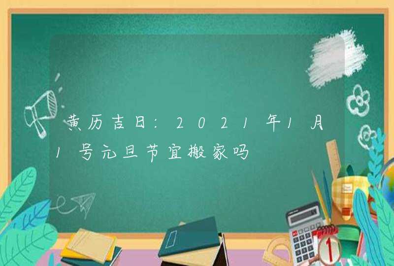 黄历吉日:2021年1月1号元旦节宜搬家吗,第1张