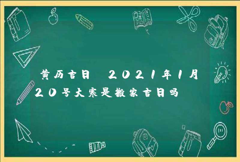 黄历吉日:2021年1月20号大寒是搬家吉日吗,第1张