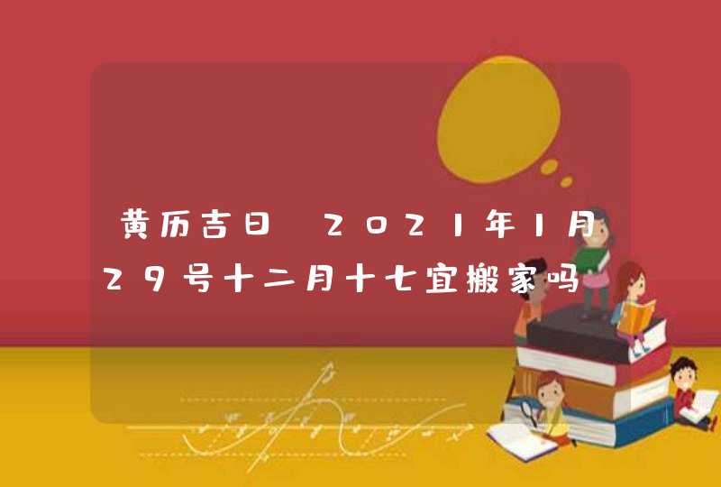 黄历吉日:2021年1月29号十二月十七宜搬家吗,第1张