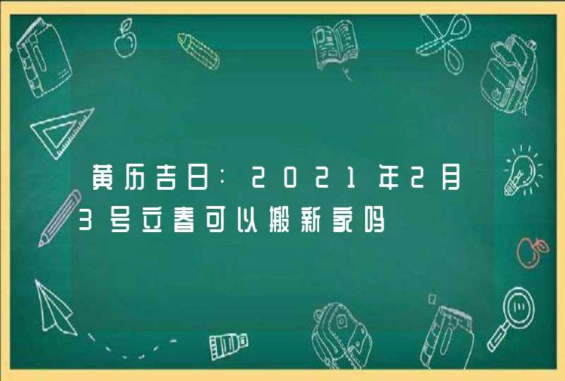 黄历吉日:2021年2月3号立春可以搬新家吗,第1张