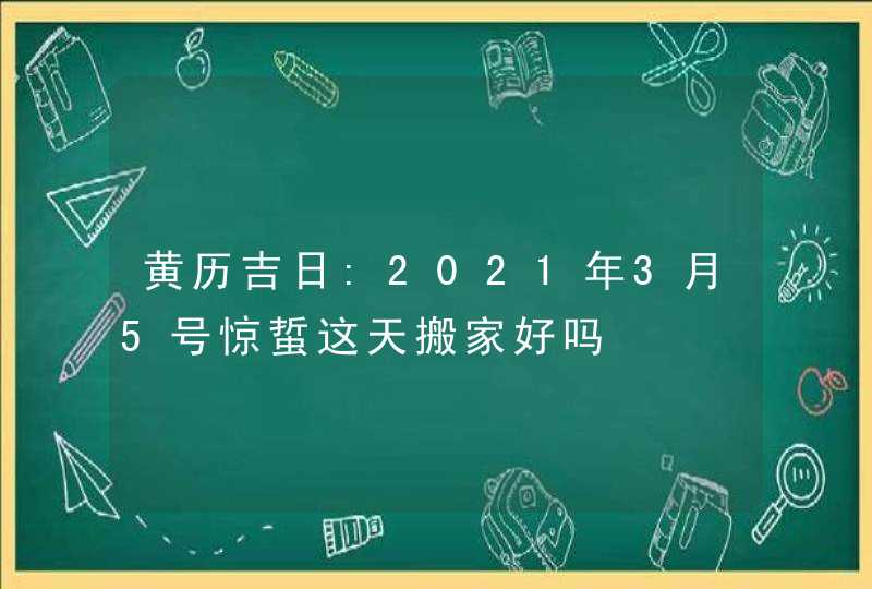 黄历吉日:2021年3月5号惊蜇这天搬家好吗,第1张