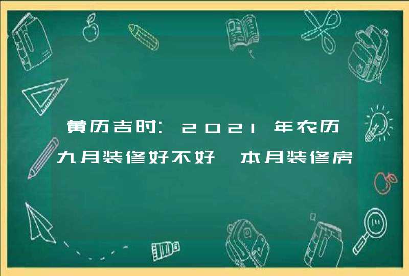 黄历吉时:2021年农历九月装修好不好,本月装修房子开工吉日,第1张