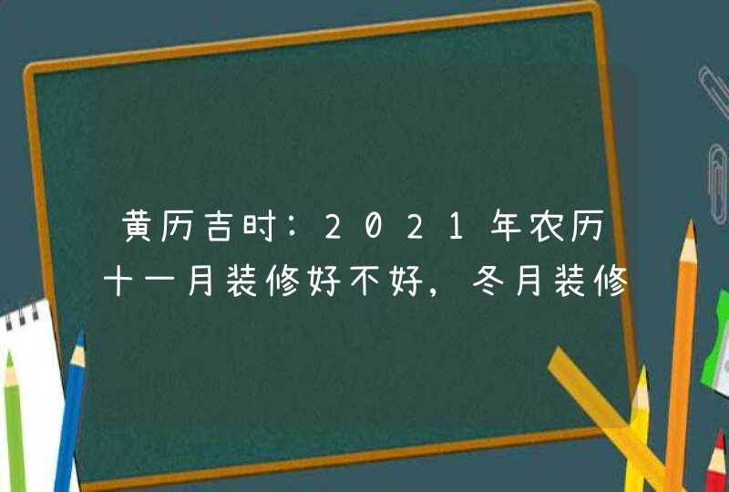 黄历吉时:2021年农历十一月装修好不好,冬月装修房子开工吉日,第1张