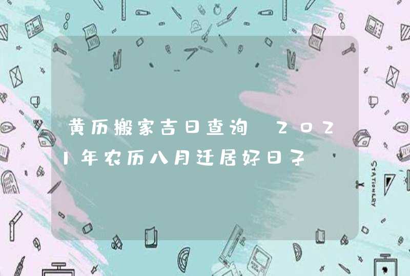 黄历搬家吉日查询：2021年农历八月迁居好日子,第1张