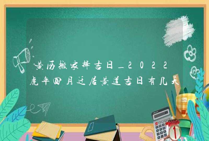 黄历搬家择吉日_2022虎年四月迁居黄道吉日有几天,第1张