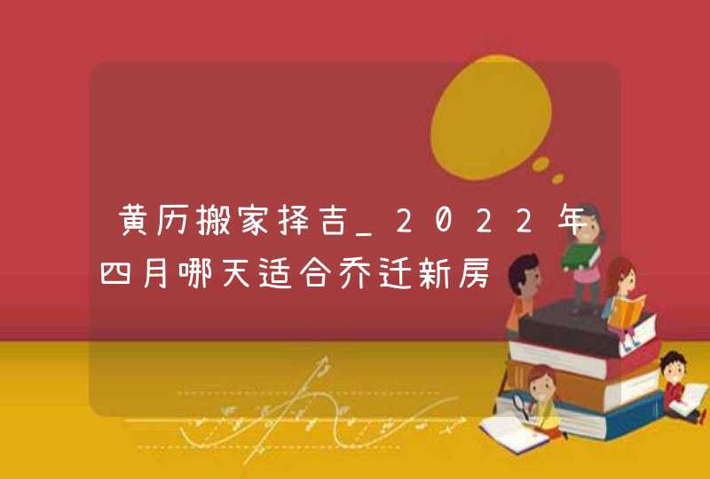 黄历搬家择吉_2022年四月哪天适合乔迁新房,第1张