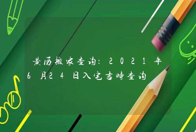 黄历搬家查询：2021年6月24日入宅吉时查询,第1张