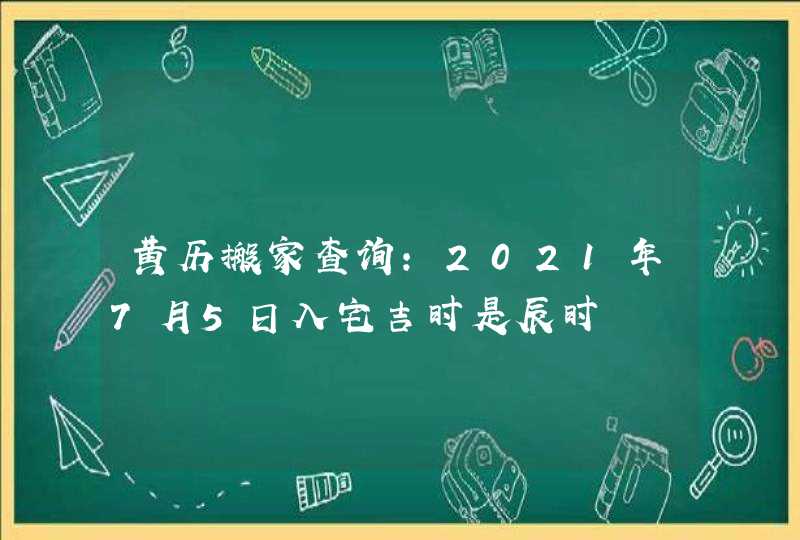 黄历搬家查询：2021年7月5日入宅吉时是辰时,第1张